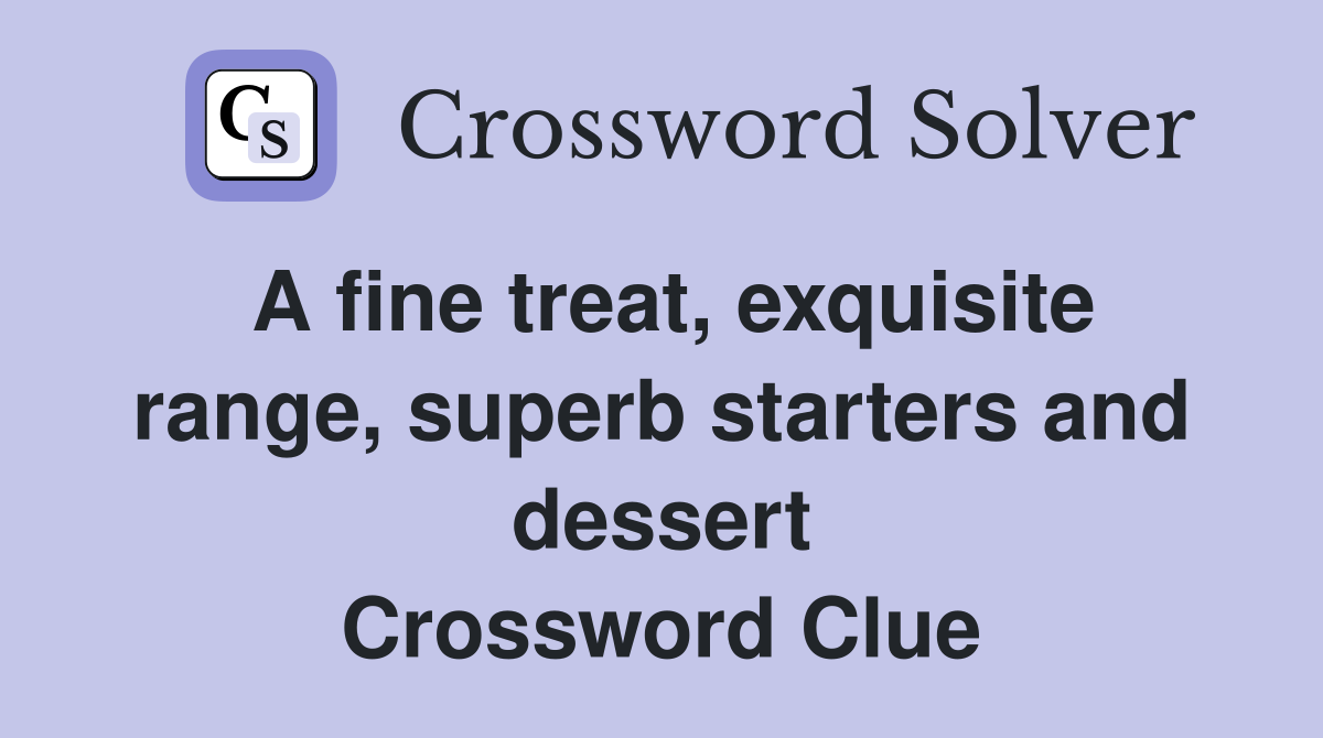 A fine treat, exquisite range, superb starters and dessert Crossword